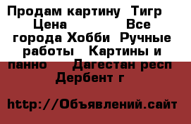 Продам картину “Тигр“ › Цена ­ 15 000 - Все города Хобби. Ручные работы » Картины и панно   . Дагестан респ.,Дербент г.